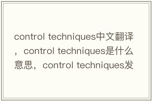 control techniques中文翻譯，control techniques是什么意思，control techniques發(fā)音、用法及例句