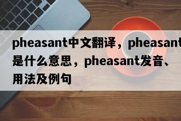 pheasant中文翻譯，pheasant是什么意思，pheasant發(fā)音、用法及例句