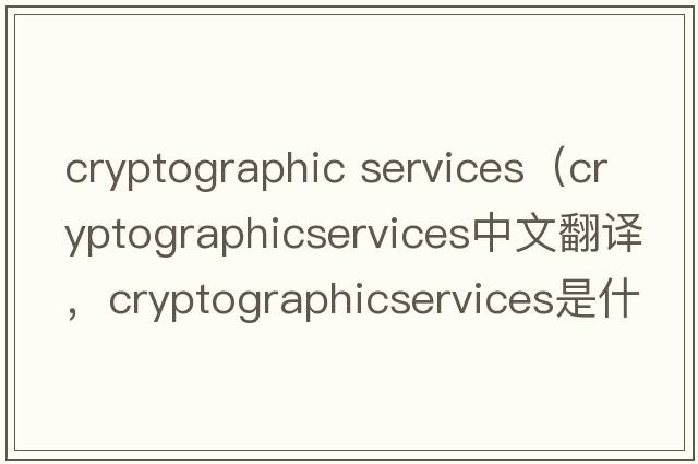 cryptographic services（cryptographicservices中文翻譯，cryptographicservices是什么意思，cryptographicservices發(fā)音、