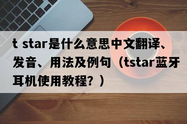 t star是什么意思中文翻譯、發(fā)音、用法及例句（tstar藍牙耳機使用教程？）