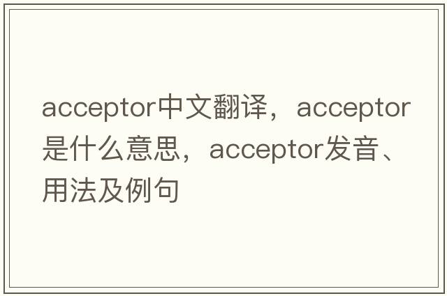 acceptor中文翻譯，acceptor是什么意思，acceptor發(fā)音、用法及例句