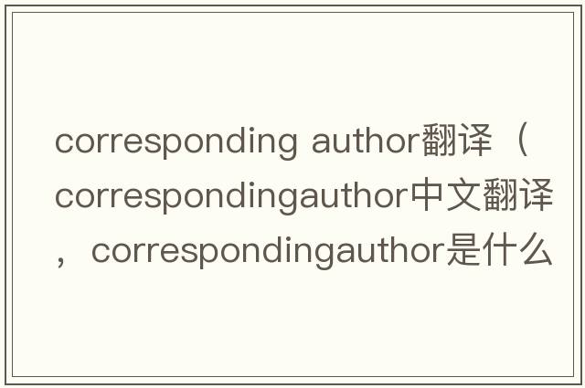 corresponding author翻譯（correspondingauthor中文翻譯，correspondingauthor是什么意思，correspondingauthor發(fā)音、用法及例句）