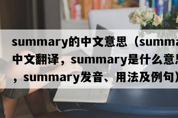 summary的中文意思（summary中文翻譯，summary是什么意思，summary發(fā)音、用法及例句）