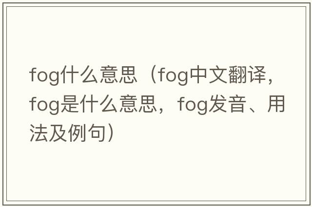 fog什么意思（fog中文翻譯，fog是什么意思，fog發(fā)音、用法及例句）