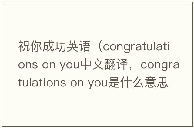 祝你成功英語(yǔ)（congratulations on you中文翻譯，congratulations on you是什么意思，congratulations on you發(fā)音、用法及例句）