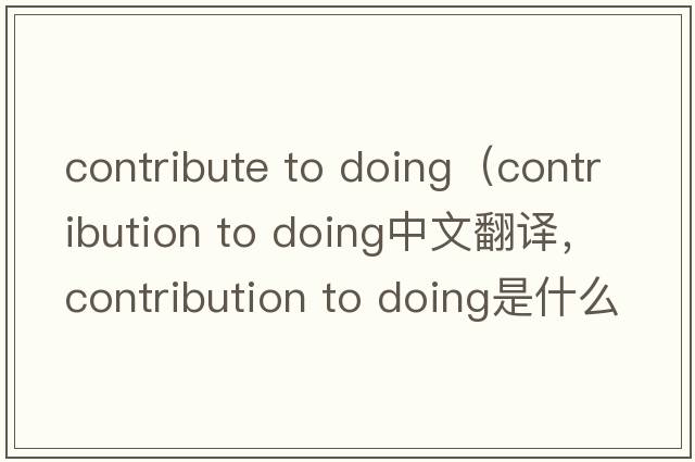 contribute to doing（contribution to doing中文翻譯，contribution to doing是什么意思，contribution to doing發(fā)音、用法及