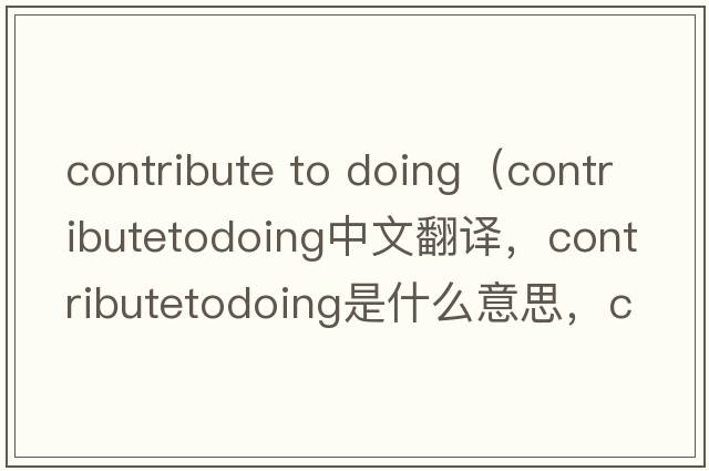 contribute to doing（contributetodoing中文翻譯，contributetodoing是什么意思，contributetodoing發(fā)音、用法及例句）
