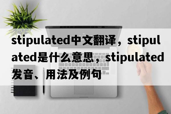stipulated中文翻譯，stipulated是什么意思，stipulated發(fā)音、用法及例句