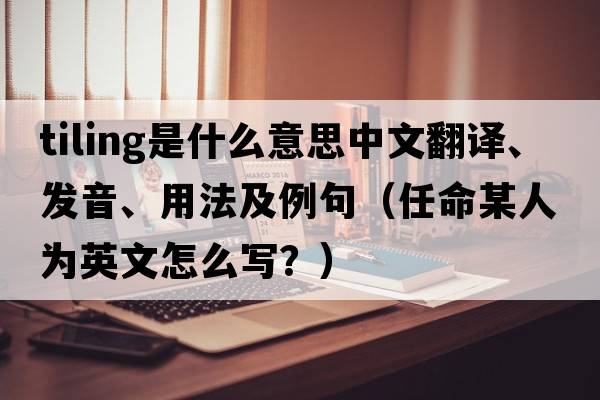 tiling是什么意思中文翻譯、發(fā)音、用法及例句（任命某人為英文怎么寫(xiě)？）