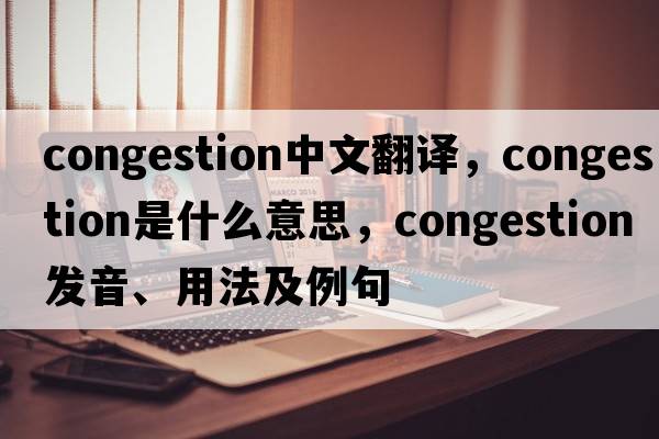 congestion中文翻譯，congestion是什么意思，congestion發(fā)音、用法及例句