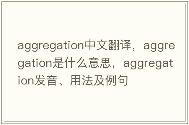 aggregation中文翻譯，aggregation是什么意思，aggregation發(fā)音、用法及例句