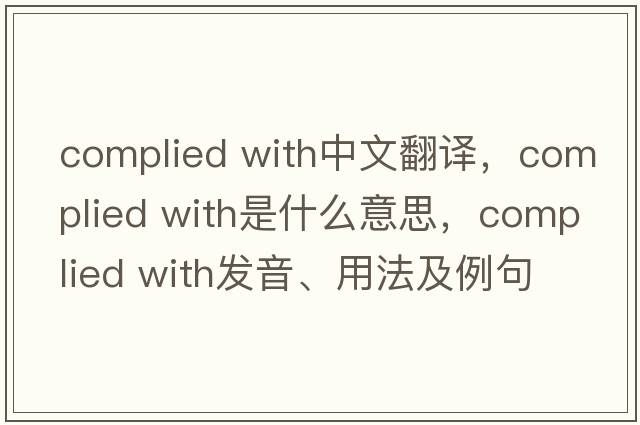 complied with中文翻譯，complied with是什么意思，complied with發(fā)音、用法及例句