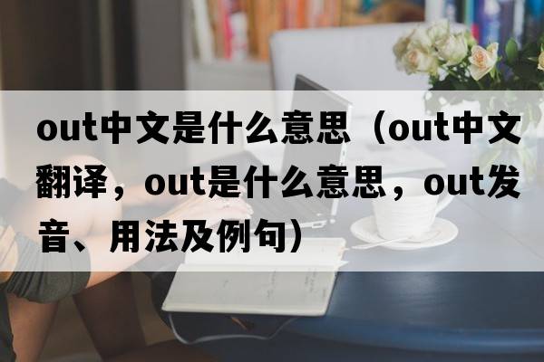 out中文是什么意思（out中文翻譯，out是什么意思，out發(fā)音、用法及例句）