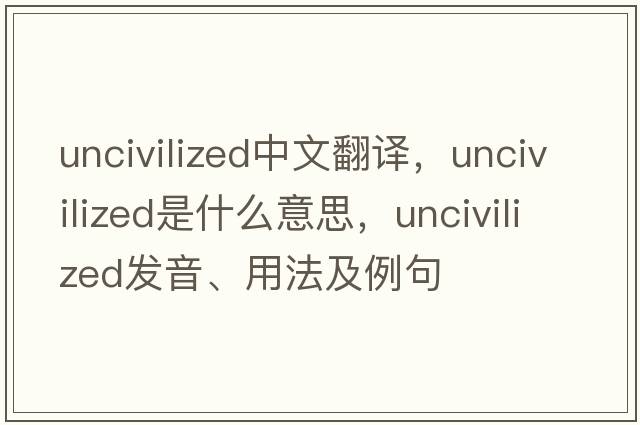 uncivilized中文翻譯，uncivilized是什么意思，uncivilized發(fā)音、用法及例句