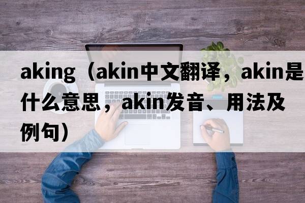 aking（akin中文翻譯，akin是什么意思，akin發(fā)音、用法及例句）