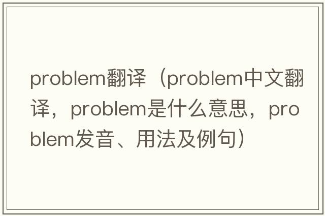 problem翻譯（problem中文翻譯，problem是什么意思，problem發(fā)音、用法及例句）