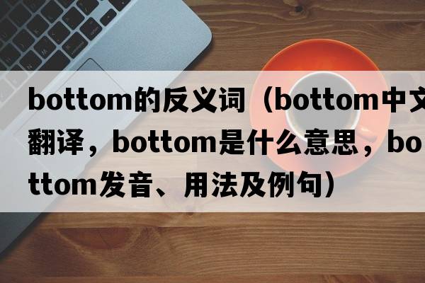 bottom的反義詞（bottom中文翻譯，bottom是什么意思，bottom發(fā)音、用法及例句）