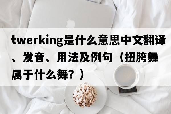 twerking是什么意思中文翻譯、發(fā)音、用法及例句（扭胯舞屬于什么舞？）