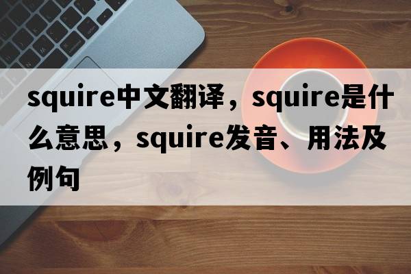squire中文翻譯，squire是什么意思，squire發(fā)音、用法及例句