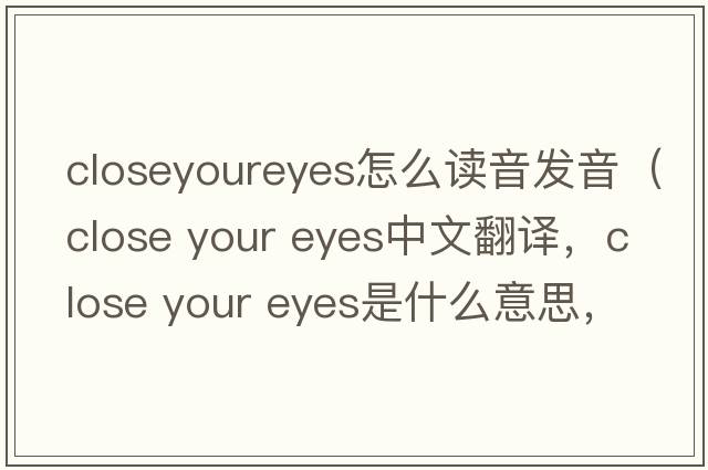 closeyoureyes怎么讀音發(fā)音（close your eyes中文翻譯，close your eyes是什么意思，close your eyes發(fā)音、用法及例句）