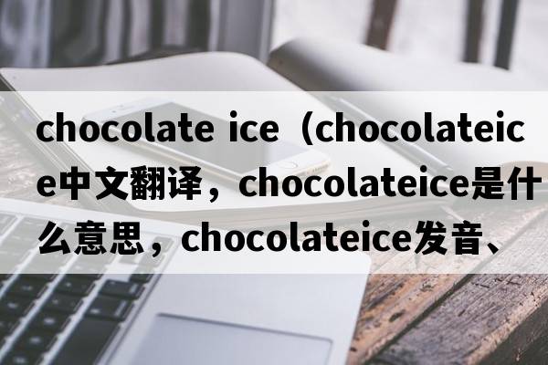 chocolate ice（chocolateice中文翻譯，chocolateice是什么意思，chocolateice發(fā)音、用法及例句）