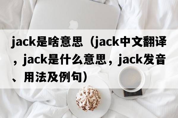 jack是啥意思（jack中文翻譯，jack是什么意思，jack發(fā)音、用法及例句）