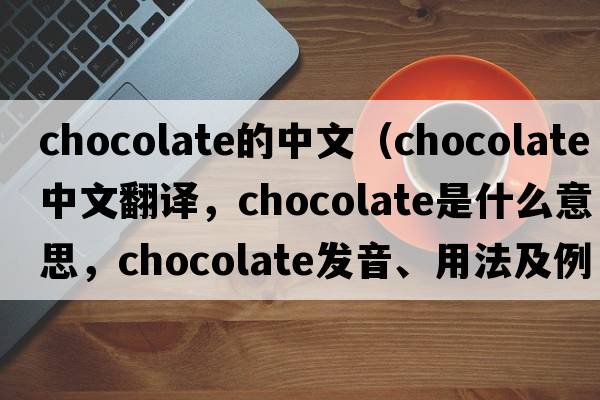 chocolate的中文（chocolate中文翻譯，chocolate是什么意思，chocolate發(fā)音、用法及例句）