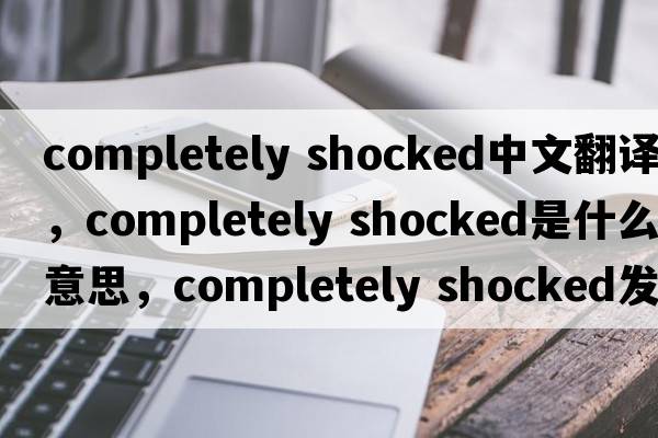 completely shocked中文翻譯，completely shocked是什么意思，completely shocked發(fā)音、用法及例句