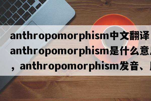 anthropomorphism中文翻譯，anthropomorphism是什么意思，anthropomorphism發(fā)音、用法及例句