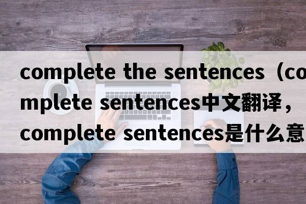 complete the sentences（complete sentences中文翻譯，complete sentences是什么意思，complete sentences發(fā)音、用法及例句）