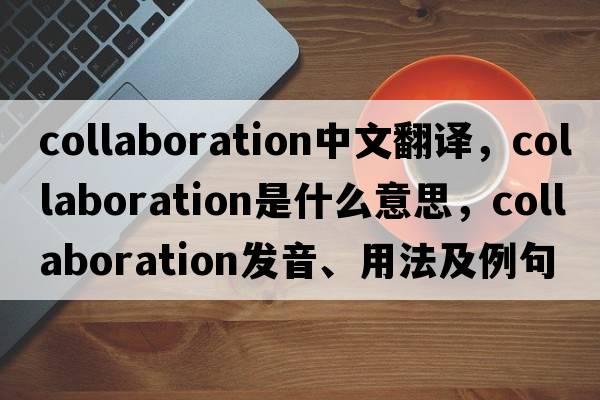 collaboration中文翻譯，collaboration是什么意思，collaboration發(fā)音、用法及例句