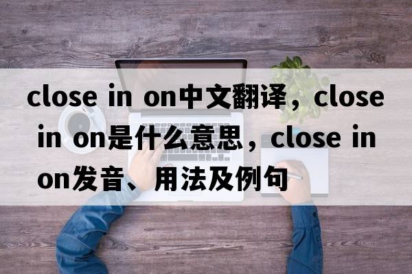 close in on中文翻譯，close in on是什么意思，close in on發(fā)音、用法及例句