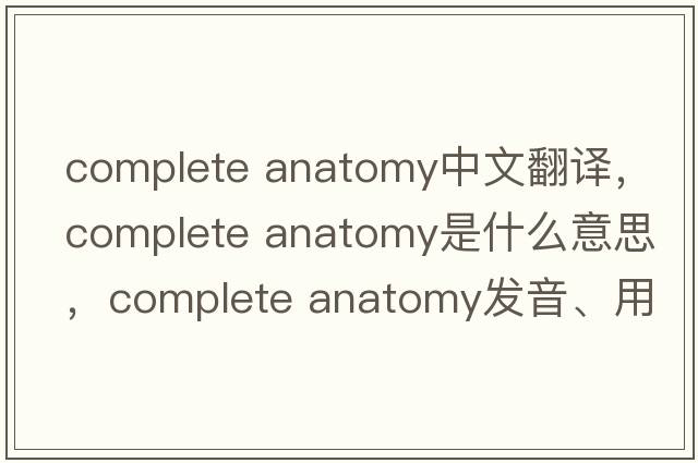 complete anatomy中文翻譯，complete anatomy是什么意思，complete anatomy發(fā)音、用法及例句