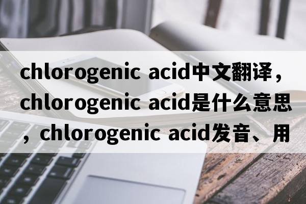 chlorogenic acid中文翻譯，chlorogenic acid是什么意思，chlorogenic acid發(fā)音、用法及例句