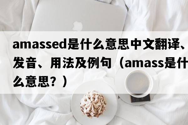 amassed是什么意思中文翻譯、發(fā)音、用法及例句（amass是什么意思？）