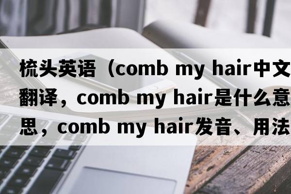 梳頭英語(yǔ)（comb my hair中文翻譯，comb my hair是什么意思，comb my hair發(fā)音、用法及例句）