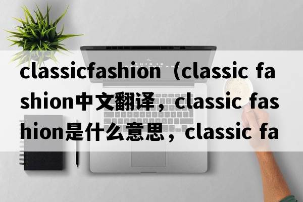 classicfashion（classic fashion中文翻譯，classic fashion是什么意思，classic fashion發(fā)音、用法及例句）