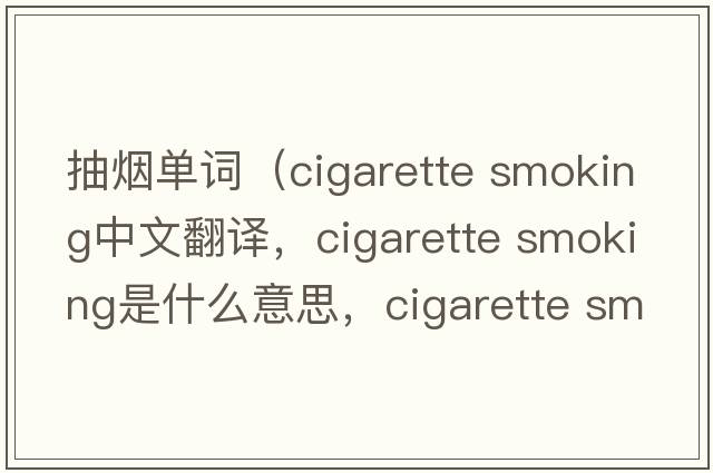 抽煙單詞（cigarette smoking中文翻譯，cigarette smoking是什么意思，cigarette smoking發(fā)音、用法及例句）