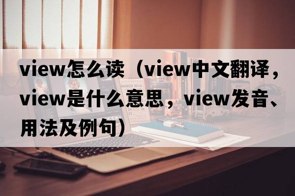 view怎么讀（view中文翻譯，view是什么意思，view發(fā)音、用法及例句）