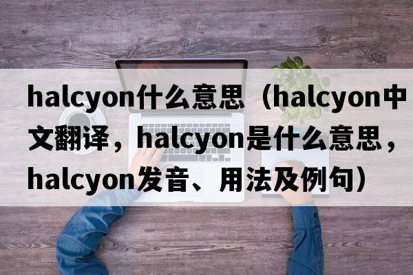 halcyon什么意思（halcyon中文翻譯，halcyon是什么意思，halcyon發(fā)音、用法及例句）