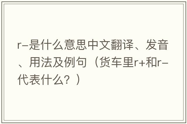 r-是什么意思中文翻譯、發(fā)音、用法及例句（貨車(chē)里r+和r-代表什么？）