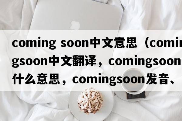 coming soon中文意思（comingsoon中文翻譯，comingsoon是什么意思，comingsoon發(fā)音、用法及例句）