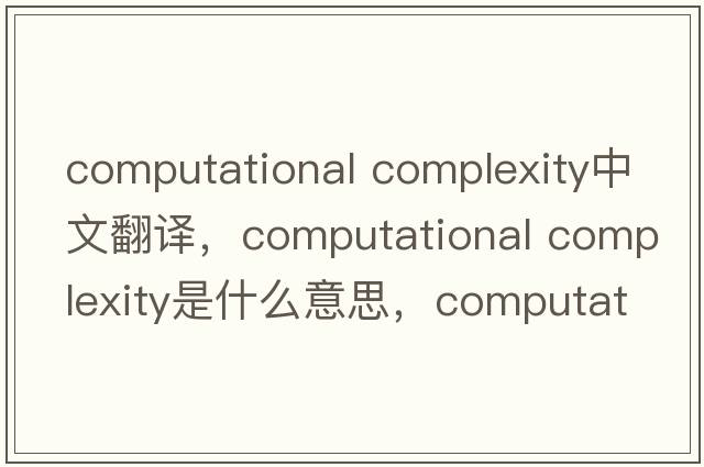 computational complexity中文翻譯，computational complexity是什么意思，computational complexity發(fā)音、用法及例句