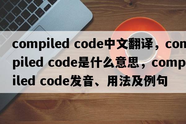 compiled code中文翻譯，compiled code是什么意思，compiled code發(fā)音、用法及例句