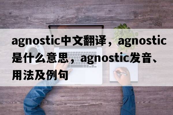 agnostic中文翻譯，agnostic是什么意思，agnostic發(fā)音、用法及例句