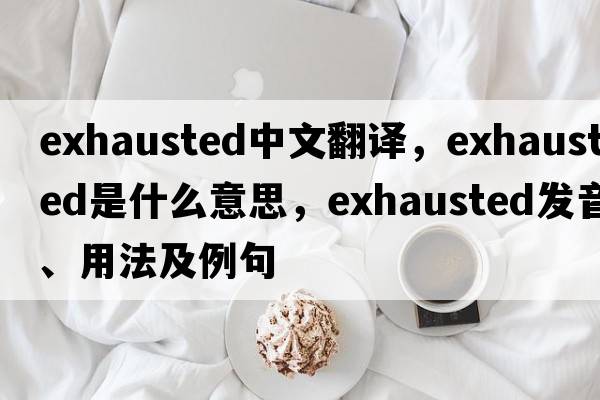 exhausted中文翻譯，exhausted是什么意思，exhausted發(fā)音、用法及例句