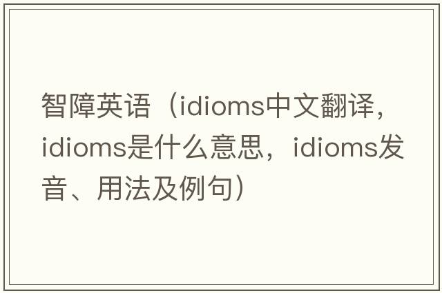 智障英語(yǔ)（idioms中文翻譯，idioms是什么意思，idioms發(fā)音、用法及例句）