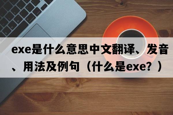 exe是什么意思中文翻譯、發(fā)音、用法及例句（什么是EXE？）