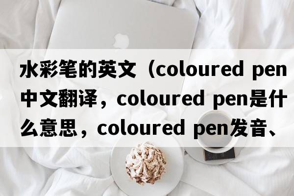 水彩筆的英文（coloured pen中文翻譯，coloured pen是什么意思，coloured pen發(fā)音、用法及例句）