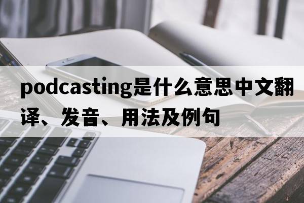 podcasting是什么意思中文翻譯、發(fā)音、用法及例句